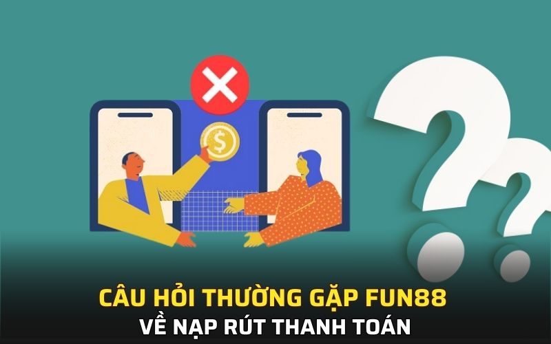Câu hỏi thường gặp FUN88 về nạp rút thanh toán